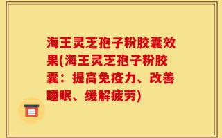 海王灵芝孢子粉胶囊效果(海王灵芝孢子粉胶囊：提高免疫力、改善睡眠、缓解疲劳)