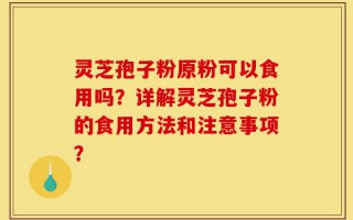 灵芝孢子粉原粉可以食用吗？详解灵芝孢子粉的食用方法和注意事项？