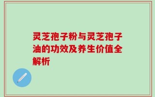 灵芝孢子粉与灵芝孢子油的功效及养生价值全解析