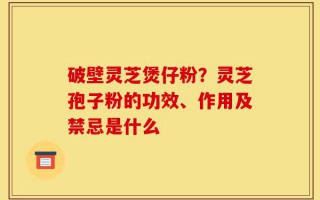破壁灵芝煲仔粉？灵芝孢子粉的功效、作用及禁忌是什么