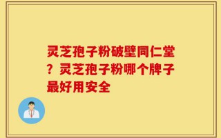 灵芝孢子粉破壁同仁堂？灵芝孢子粉哪个牌子最好用安全