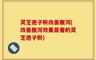 灵芝孢子粉改善腹泻(改善腹泻效果显著的灵芝孢子粉)