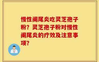 慢性阑尾炎吃灵芝孢子粉？灵芝孢子粉对慢性阑尾炎的疗效及注意事项？