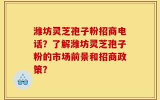潍坊灵芝孢子粉招商电话？了解潍坊灵芝孢子粉的市场前景和招商政策？