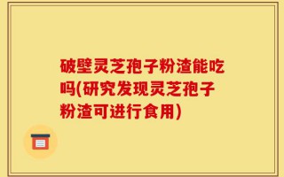 破壁灵芝孢子粉渣能吃吗(研究发现灵芝孢子粉渣可进行食用)