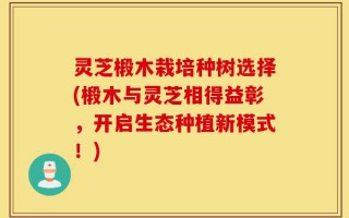 灵芝椴木栽培种树选择(椴木与灵芝相得益彰，开启生态种植新模式！)