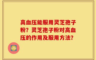 高血压能服用灵芝孢子粉？灵芝孢子粉对高血压的作用及服用方法？