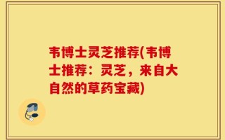 韦博士灵芝推荐(韦博士推荐：灵芝，来自大自然的草药宝藏)