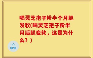 喝灵芝孢子粉半个月腿发软(喝灵芝孢子粉半月后腿变软，这是为什么？)