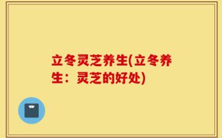 立冬灵芝养生(立冬养生：灵芝的好处)