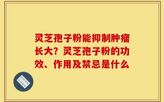 灵芝孢子粉能抑制肿瘤长大？灵芝孢子粉的功效、作用及禁忌是什么