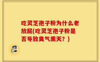 吃灵芝孢子粉为什么老放屁(吃灵芝孢子粉是否导致臭气熏天？)