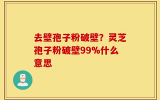 去壁孢子粉破壁？灵芝孢子粉破壁99%什么意思