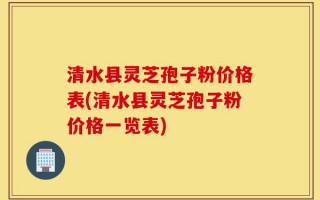 清水县灵芝孢子粉价格表(清水县灵芝孢子粉价格一览表)