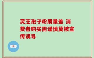 灵芝孢子粉质量差 消费者购买需谨慎莫被宣传误导
