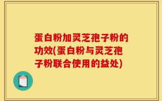 蛋白粉加灵芝孢子粉的功效(蛋白粉与灵芝孢子粉联合使用的益处)