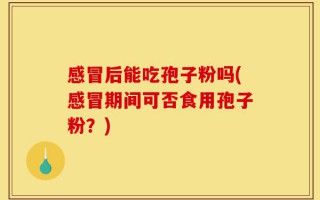 感冒后能吃孢子粉吗(感冒期间可否食用孢子粉？)