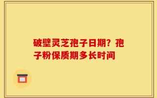 破壁灵芝孢子日期？孢子粉保质期多长时间