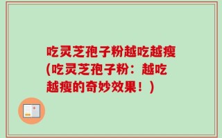 吃灵芝孢子粉越吃越瘦(吃灵芝孢子粉：越吃越瘦的奇妙效果！)