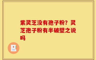 紫灵芝没有孢子粉？灵芝孢子粉有半破壁之说吗