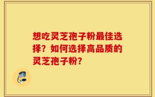 想吃灵芝孢子粉最佳选择？如何选择高品质的灵芝孢子粉？