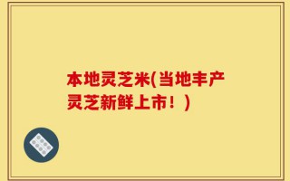 本地灵芝米(当地丰产灵芝新鲜上市！)