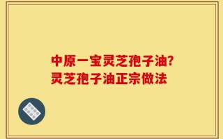 中原一宝灵芝孢子油？灵芝孢子油正宗做法