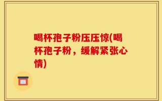 喝杯孢子粉压压惊(喝杯孢子粉，缓解紧张心情)
