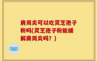 肩周炎可以吃灵芝孢子粉吗(灵芝孢子粉能缓解肩周炎吗？)