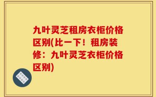 九叶灵芝租房衣柜价格区别(比一下！租房装修：九叶灵芝衣柜价格区别)