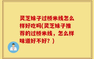 灵芝妹子过桥米线怎么样好吃吗(灵芝妹子推荐的过桥米线，怎么样味道好不好？)