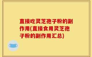 直接吃灵芝孢子粉的副作用(直接食用灵芝孢子粉的副作用汇总)