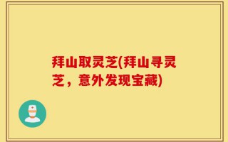 拜山取灵芝(拜山寻灵芝，意外发现宝藏)