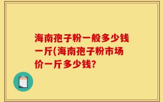 海南孢子粉一般多少钱一斤(海南孢子粉市场价一斤多少钱？