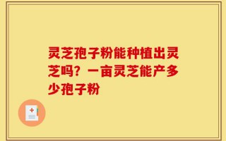 灵芝孢子粉能种植出灵芝吗？一亩灵芝能产多少孢子粉