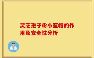灵芝孢子粉小蓝帽的作用及安全性分析