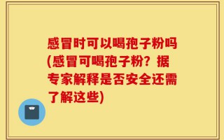 感冒时可以喝孢子粉吗(感冒可喝孢子粉？据专家解释是否安全还需了解这些)