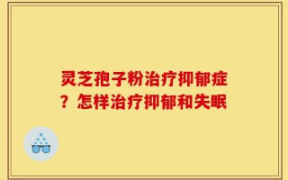 灵芝孢子粉治疗抑郁症？怎样治疗抑郁和失眠