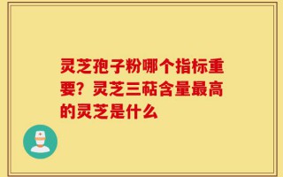 灵芝孢子粉哪个指标重要？灵芝三萜含量最高的灵芝是什么