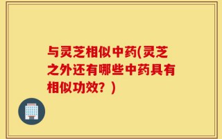 与灵芝相似中药(灵芝之外还有哪些中药具有相似功效？)