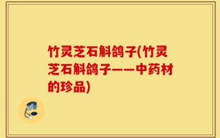 竹灵芝石斛鸽子(竹灵芝石斛鸽子——中药材的珍品)