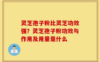 灵芝孢子粉比灵芝功效强？灵芝孢子粉功效与作用及用量是什么