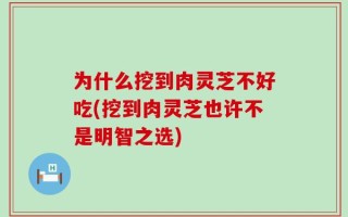 为什么挖到肉灵芝不好吃(挖到肉灵芝也许不是明智之选)
