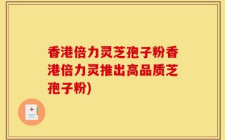 香港倍力灵芝孢子粉香港倍力灵推出高品质芝孢子粉)