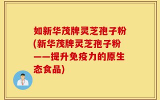 如新华茂牌灵芝孢子粉(新华茂牌灵芝孢子粉——提升免疫力的原生态食品)
