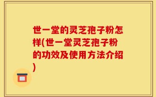 世一堂的灵芝孢子粉怎样(世一堂灵芝孢子粉的功效及使用方法介绍)