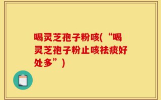 喝灵芝孢子粉咳(“喝灵芝孢子粉止咳祛痰好处多”)