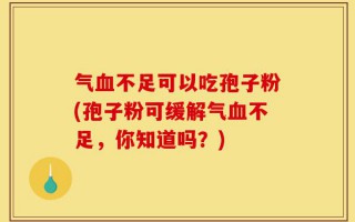 气血不足可以吃孢子粉(孢子粉可缓解气血不足，你知道吗？)