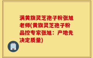 满黄旗灵芝孢子粉张旭老师(黄旗灵芝孢子粉品控专家张旭：产地先决定质量)