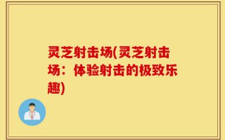 灵芝射击场(灵芝射击场：体验射击的极致乐趣)